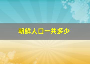 朝鲜人口一共多少