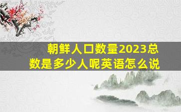 朝鲜人口数量2023总数是多少人呢英语怎么说