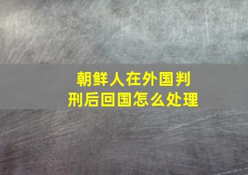 朝鲜人在外国判刑后回国怎么处理