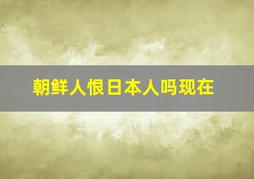 朝鲜人恨日本人吗现在