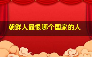 朝鲜人最恨哪个国家的人