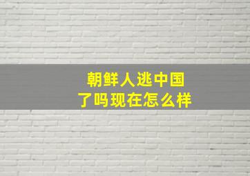 朝鲜人逃中国了吗现在怎么样