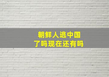 朝鲜人逃中国了吗现在还有吗