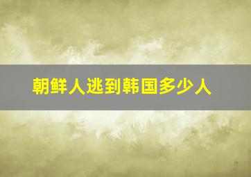 朝鲜人逃到韩国多少人