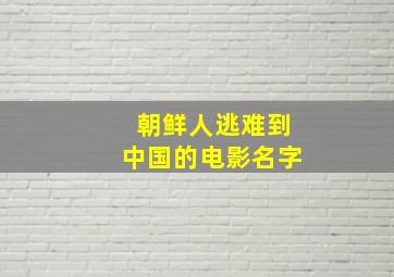 朝鲜人逃难到中国的电影名字