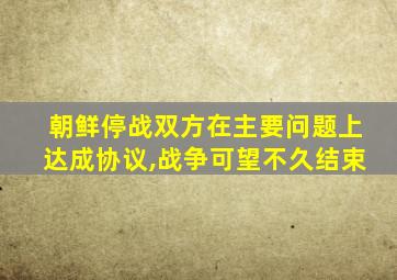 朝鲜停战双方在主要问题上达成协议,战争可望不久结束