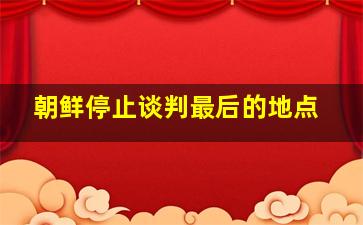 朝鲜停止谈判最后的地点