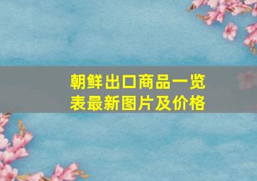 朝鲜出口商品一览表最新图片及价格