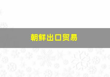 朝鲜出口贸易