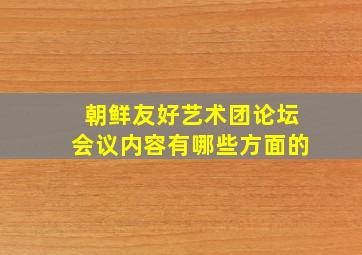 朝鲜友好艺术团论坛会议内容有哪些方面的