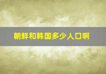 朝鲜和韩国多少人口啊