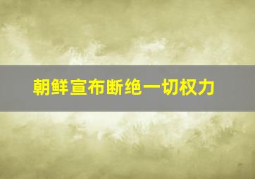 朝鲜宣布断绝一切权力