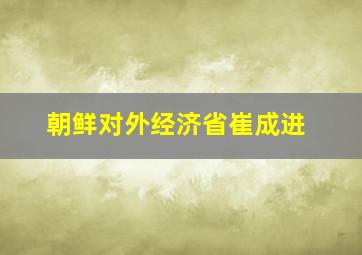 朝鲜对外经济省崔成进