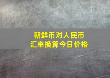 朝鲜币对人民币汇率换算今日价格