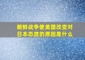 朝鲜战争使美国改变对日本态度的原因是什么