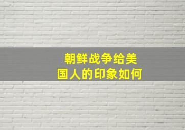 朝鲜战争给美国人的印象如何