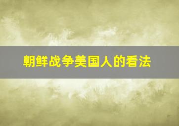 朝鲜战争美国人的看法