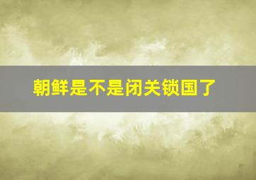 朝鲜是不是闭关锁国了