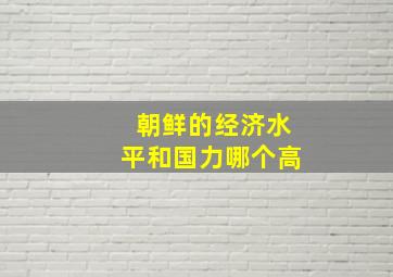 朝鲜的经济水平和国力哪个高