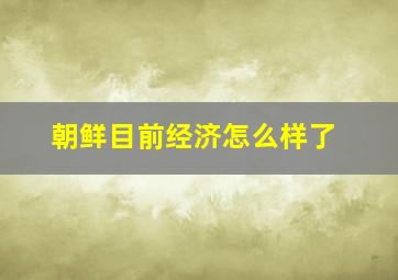 朝鲜目前经济怎么样了