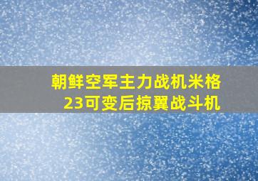 朝鲜空军主力战机米格23可变后掠翼战斗机