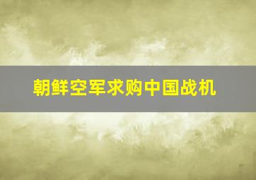 朝鲜空军求购中国战机