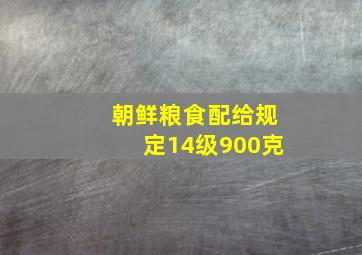 朝鲜粮食配给规定14级900克