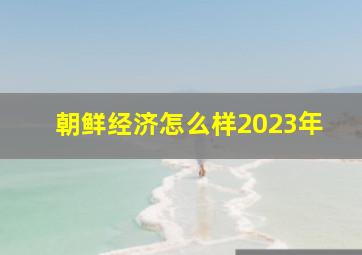 朝鲜经济怎么样2023年