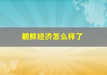 朝鲜经济怎么样了