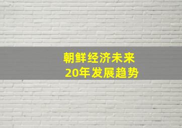 朝鲜经济未来20年发展趋势