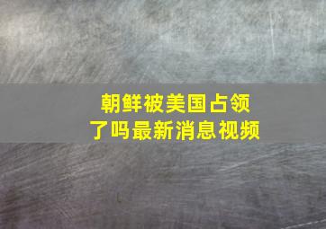 朝鲜被美国占领了吗最新消息视频