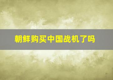 朝鲜购买中国战机了吗