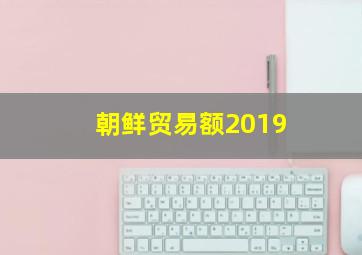 朝鲜贸易额2019