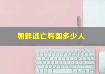 朝鲜逃亡韩国多少人