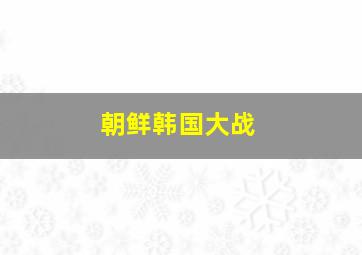 朝鲜韩国大战