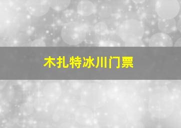 木扎特冰川门票