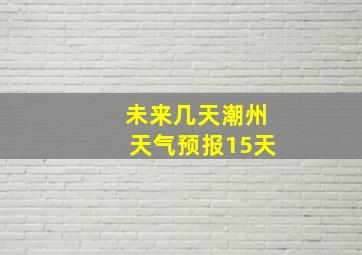 未来几天潮州天气预报15天