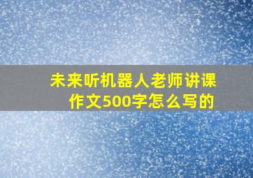 未来听机器人老师讲课作文500字怎么写的