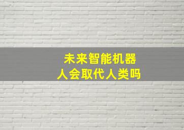 未来智能机器人会取代人类吗