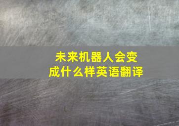 未来机器人会变成什么样英语翻译