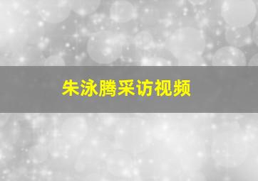 朱泳腾采访视频