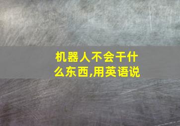 机器人不会干什么东西,用英语说