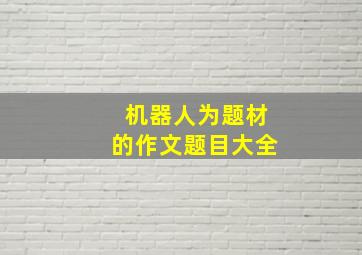 机器人为题材的作文题目大全