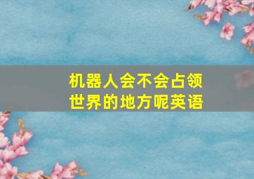 机器人会不会占领世界的地方呢英语