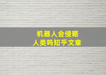 机器人会侵略人类吗知乎文章