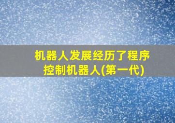 机器人发展经历了程序控制机器人(第一代)