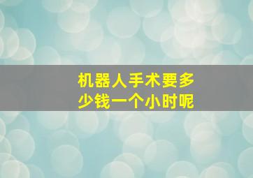 机器人手术要多少钱一个小时呢