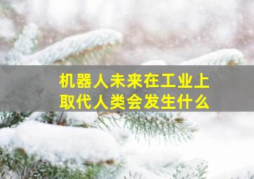 机器人未来在工业上取代人类会发生什么