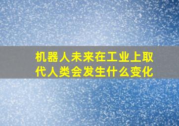 机器人未来在工业上取代人类会发生什么变化