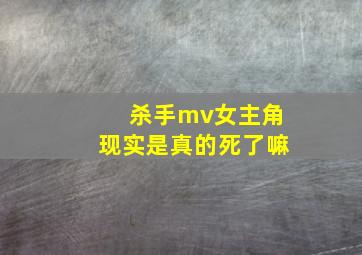 杀手mv女主角现实是真的死了嘛